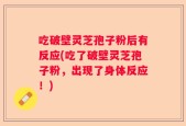 吃破壁灵芝孢子粉后有反应(吃了破壁灵芝孢子粉，出现了身体反应！)