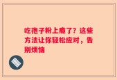 吃孢子粉上瘾了？这些方法让你轻松应对，告别烦恼