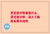 灵芝孢子粉是是什么_灵芝孢子粉：深入了解其本质与功效