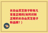 长白山灵芝孢子粉有几家是正规的(如何识别正规的长白山灵芝孢子粉品牌？)