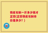 铁皮石斛一斤多少钱才正宗(正宗铁皮石斛市价是多少？)
