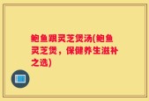 鲍鱼跟灵芝煲汤(鲍鱼灵芝煲，保健养生滋补之选)