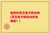 推荐的灵芝孢子粉功效(灵芝孢子粉的功效有哪些？)