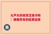 九芦大药房灵芝孢子粉：健康养生的优质选择