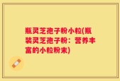 瓶灵芝孢子粉小粒(瓶装灵芝孢子粉：营养丰富的小粒粉末)