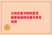 几种含孢子粉的灵芝 探索其独特价值与养生功效