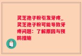 灵芝孢子粉引发牙疼_灵芝孢子粉可能导致牙疼问题：了解原因与预防措施