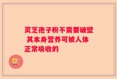灵芝孢子粉不需要破壁 其本身营养可被人体正常吸收的