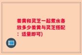 姜黄和灵芝一起煮水各放多少姜黄与灵芝搭配：适量即可)
