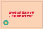 品味哈尔滨灵芝孢子粉，开启你的养生之旅”