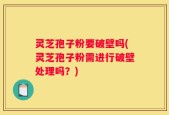 灵芝孢子粉要破壁吗(灵芝孢子粉需进行破壁处理吗？)