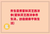养生壶煮霍斛灵芝西洋参(霍斛灵芝西洋参养生汤，创造健康平衡生活)