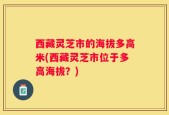 西藏灵芝市的海拔多高米(西藏灵芝市位于多高海拔？)