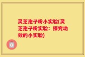 灵芝孢子粉小实验(灵芝孢子粉实验：探究功效的小实验)