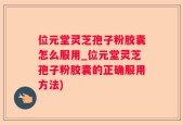 位元堂灵芝孢子粉胶囊怎么服用_位元堂灵芝孢子粉胶囊的正确服用方法)