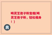 喝灵芝孢子粉变瘦(喝灵芝孢子粉，轻松瘦身！)