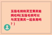 五指毛桃和灵芝黄芪能同吃吗(五指毛桃可以与灵芝黄芪一起食用吗？)