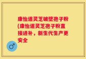 康怡道灵芝破壁孢子粉(康怡道灵芝孢子粉直接进补，新生代生产更安全