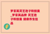 罗家英灵芝孢子粉胶囊_罗家英品牌 灵芝孢子粉胶囊 健康养生佳品