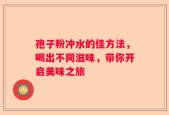 孢子粉冲水的佳方法，喝出不同滋味，带你开启美味之旅