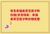 京东幸福来灵芝孢子粉价格(京东特卖：幸福来灵芝孢子粉价格优惠)