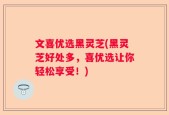 文喜优选黑灵芝(黑灵芝好处多，喜优选让你轻松享受！)