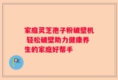 家庭灵芝孢子粉破壁机 轻松破壁助力健康养生的家庭好帮手