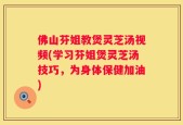 佛山芬姐教煲灵芝汤视频(学习芬姐煲灵芝汤技巧，为身体保健加油)