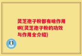 灵芝孢子粉都有啥作用啊(灵芝孢子粉的功效与作用全介绍)