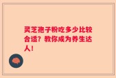 灵芝孢子粉吃多少比较合适？教你成为养生达人！