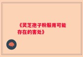 《灵芝孢子粉服用可能存在的害处》