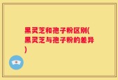 黑灵芝和孢子粉区别(黑灵芝与孢子粉的差异)