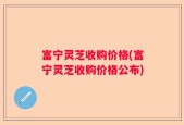 富宁灵芝收购价格(富宁灵芝收购价格公布)