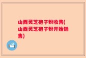 山西灵芝孢子粉收售(山西灵芝孢子粉开始销售)