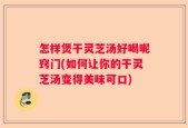 怎样煲干灵芝汤好喝呢窍门(如何让你的干灵芝汤变得美味可口)