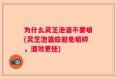 为什么灵芝泡酒不要嚼(灵芝泡酒应避免嚼碎，酒效更佳)