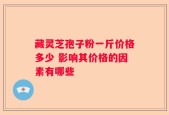 藏灵芝孢子粉一斤价格多少 影响其价格的因素有哪些