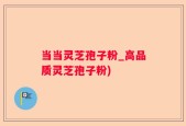 当当灵芝孢子粉_高品质灵芝孢子粉)