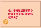 吃二甲双胍后能否放心吃灵芝孢子粉？看完你就明白了