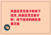凤泉区灵芝孢子粉林下经济_凤泉区灵芝孢子粉：林下经济的绿色发展之路
