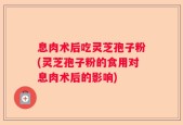 息肉术后吃灵芝孢子粉(灵芝孢子粉的食用对息肉术后的影响)