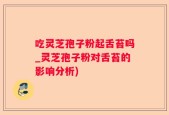 吃灵芝孢子粉起舌苔吗_灵芝孢子粉对舌苔的影响分析)