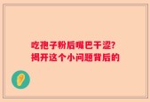 吃孢子粉后嘴巴干涩？揭开这个小问题背后的