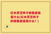 红木灵芝椅子销售渠道是什么(红木灵芝椅子的销售渠道是什么？)