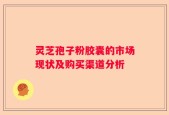 灵芝孢子粉胶囊的市场现状及购买渠道分析
