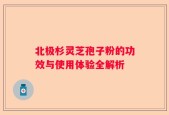 北极杉灵芝孢子粉的功效与使用体验全解析