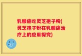 乳腺癌吃灵芝孢子粉(灵芝孢子粉在乳腺癌治疗上的应用探究)