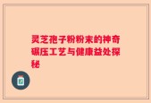 灵芝孢子粉粉末的神奇碾压工艺与健康益处探秘