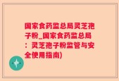 国家食药监总局灵芝孢子粉_国家食药监总局：灵芝孢子粉监管与安全使用指南)