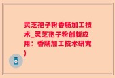 灵芝孢子粉香肠加工技术_灵芝孢子粉创新应用：香肠加工技术研究)